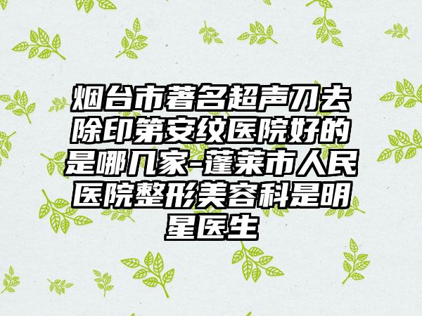 烟台市著名超声刀去除印第安纹医院好的是哪几家-蓬莱市人民医院整形美容科是明星医生