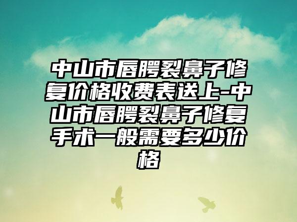 中山市唇腭裂鼻子修复价格收费表送上-中山市唇腭裂鼻子修复手术一般需要多少价格