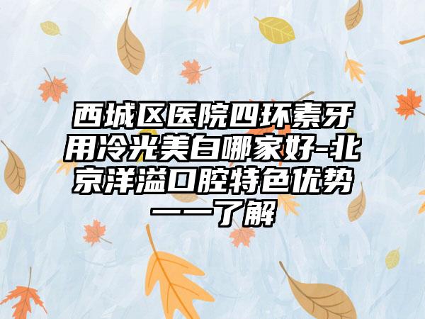 西城区医院四环素牙用冷光美白哪家好-北京洋溢口腔特色优势一一了解
