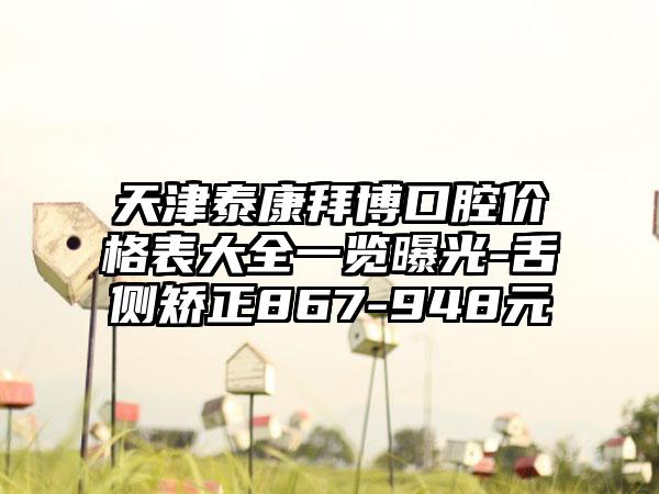 天津泰康拜博口腔价格表大全一览曝光-舌侧矫正867-948元
