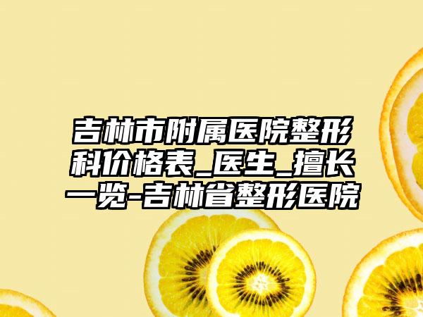 吉林市附属医院整形科价格表_医生_擅长一览-吉林省整形医院