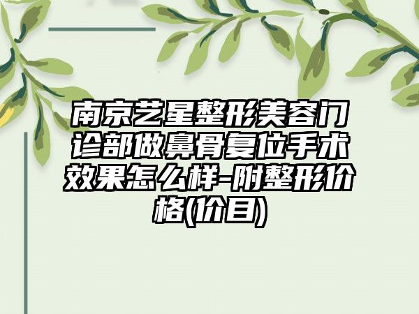 南京艺星整形美容门诊部做鼻骨复位手术效果怎么样-附整形价格(价目)