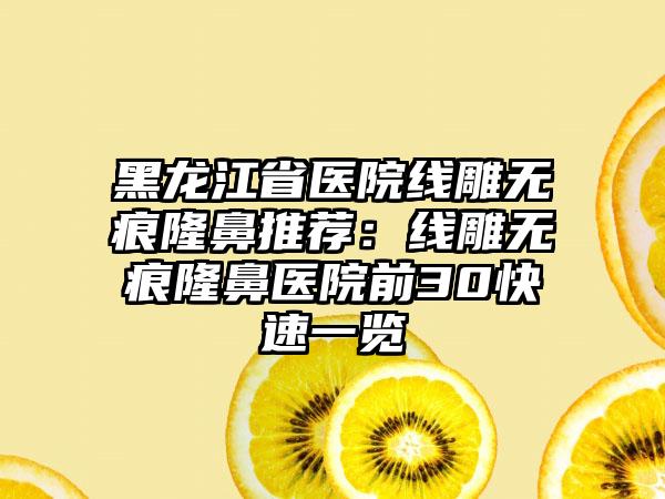 黑龙江省医院线雕无痕隆鼻推荐：线雕无痕隆鼻医院前30快速一览