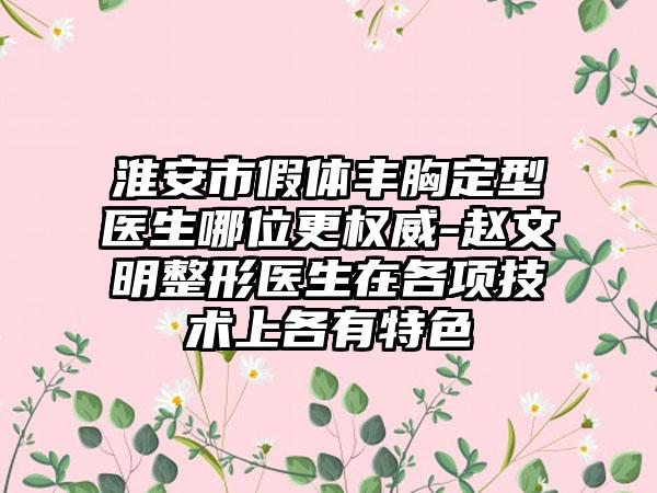淮安市假体丰胸定型医生哪位更权威-赵文明整形医生在各项技术上各有特色