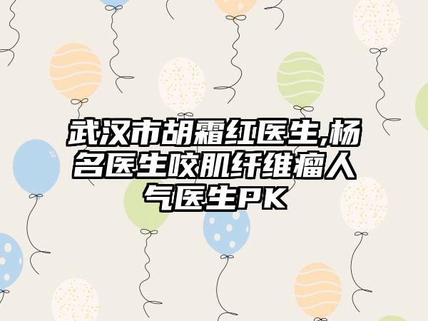 武汉市胡霜红医生,杨名医生咬肌纤维瘤人气医生PK
