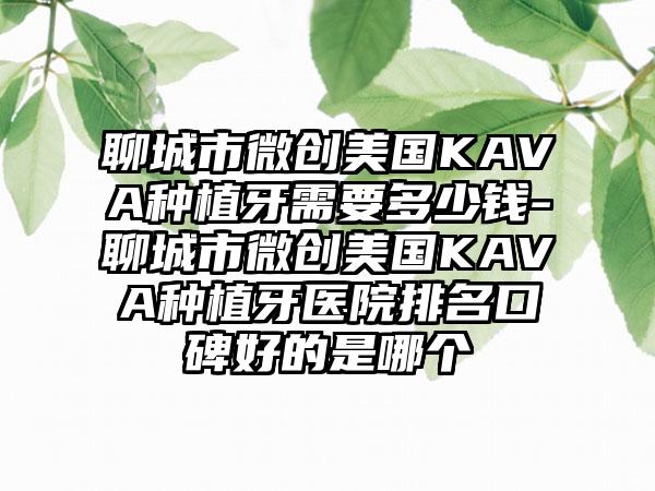 聊城市微创美国KAVA种植牙需要多少钱-聊城市微创美国KAVA种植牙医院排名口碑好的是哪个