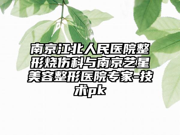 南京江北人民医院整形烧伤科与南京艺星美容整形医院专家-技术pk