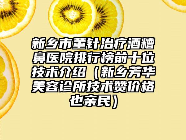 新乡市董针治疗酒糟鼻医院排行榜前十位技术介绍（新乡芳华美容诊所技术赞价格也亲民）