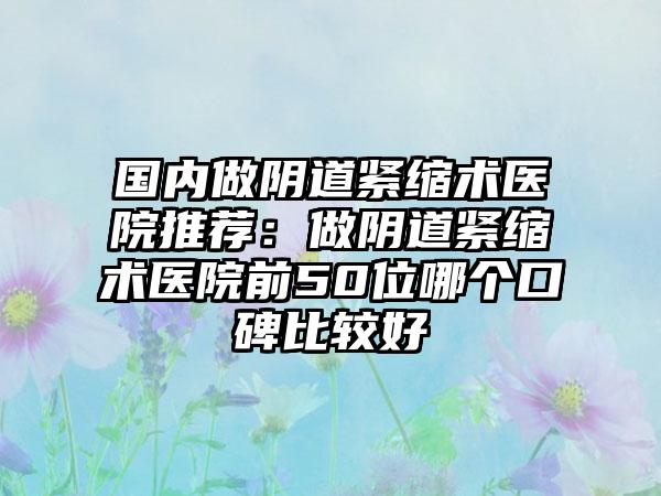 国内做阴道紧缩术医院推荐：做阴道紧缩术医院前50位哪个口碑比较好