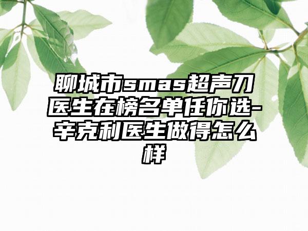 聊城市smas超声刀医生在榜名单任你选-辛克利医生做得怎么样