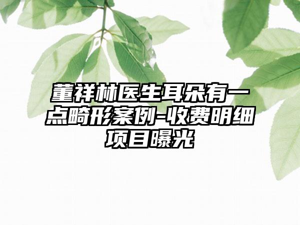 董祥林医生耳朵有一点畸形案例-收费明细项目曝光