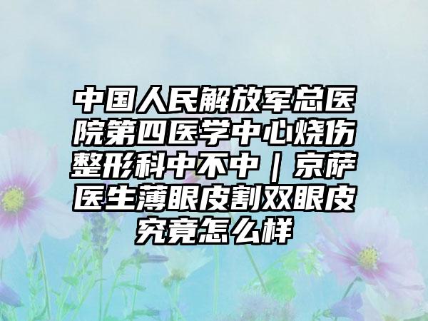 中国人民解放军总医院第四医学中心烧伤整形科中不中｜京萨医生薄眼皮割双眼皮究竟怎么样