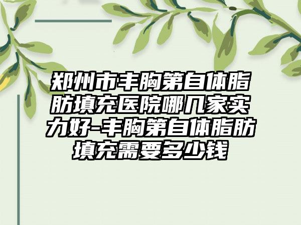 郑州市丰胸第自体脂肪填充医院哪几家实力好-丰胸第自体脂肪填充需要多少钱