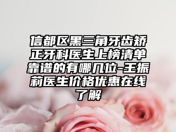 信都区黑三角牙齿矫正牙科医生上榜清单靠谱的有哪几位-王振莉医生价格优惠在线了解