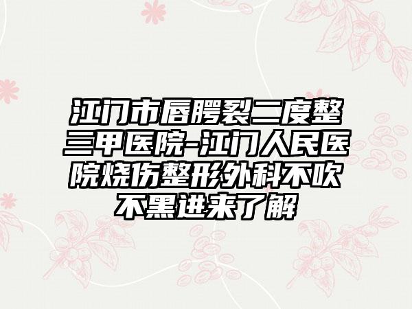 江门市唇腭裂二度整三甲医院-江门人民医院烧伤整形外科不吹不黑进来了解