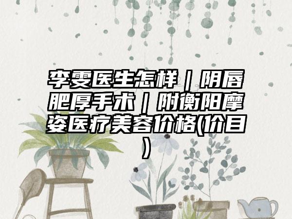 李雯医生怎样｜阴唇肥厚手术｜附衡阳摩姿医疗美容价格(价目)