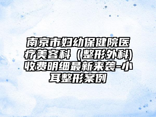 南京市妇幼保健院医疗美容科（整形外科)收费明细最新来袭-小耳整形案例