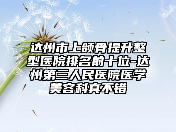达州市上颌骨提升整型医院排名前十位-达州第三人民医院医学美容科真不错