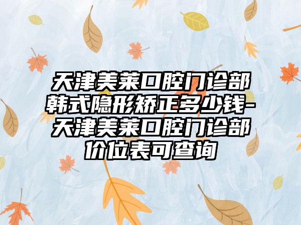 天津美莱口腔门诊部韩式隐形矫正多少钱-天津美莱口腔门诊部价位表可查询