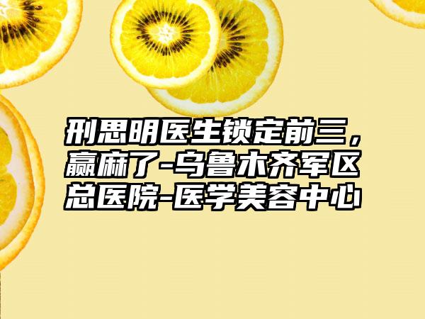 刑思明医生锁定前三，赢麻了-乌鲁木齐军区总医院-医学美容中心