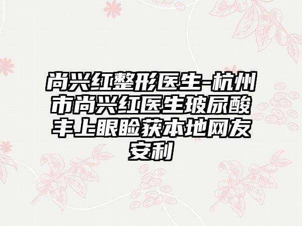 尚兴红整形医生-杭州市尚兴红医生玻尿酸丰上眼睑获本地网友安利