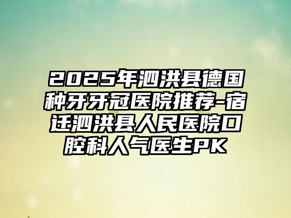 2025年泗洪县德国种牙牙冠医院推荐-宿迁泗洪县人民医院口腔科人气医生PK