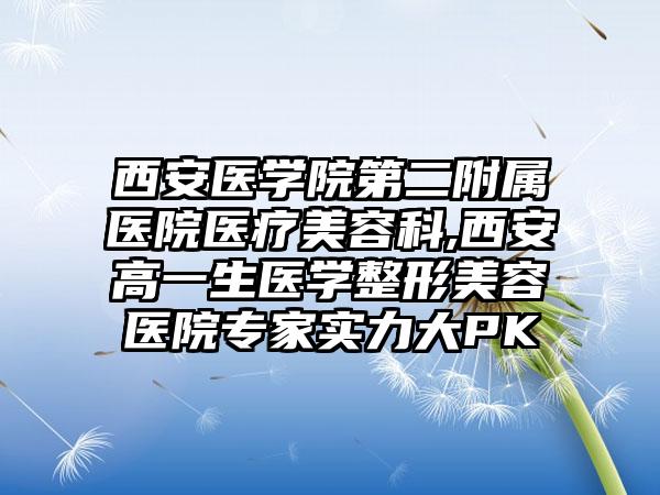西安医学院第二附属医院医疗美容科,西安高一生医学整形美容医院专家实力大PK