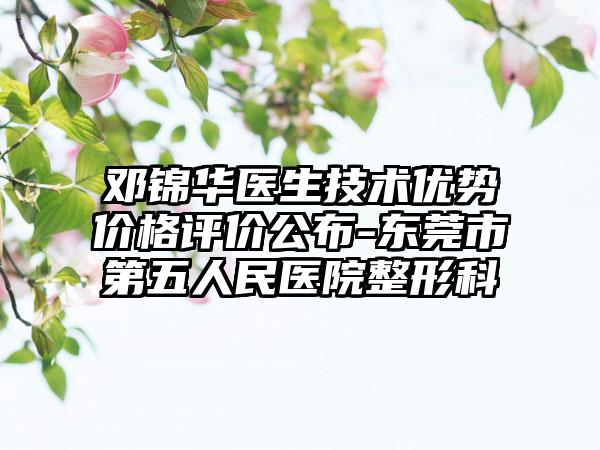 邓锦华医生技术优势价格评价公布-东莞市第五人民医院整形科