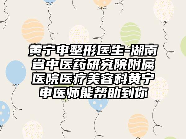 黄宁申整形医生-湖南省中医药研究院附属医院医疗美容科黄宁申医师能帮助到你