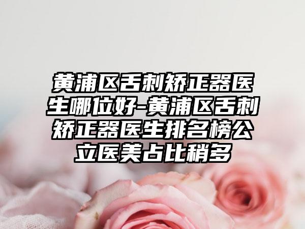 黄浦区舌刺矫正器医生哪位好-黄浦区舌刺矫正器医生排名榜公立医美占比稍多