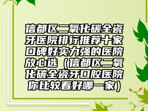 信都区二氧化碳全瓷牙医院排行推荐十家口碑好实力强的医院放心选（信都区二氧化碳全瓷牙口腔医院你比较看好哪一家）