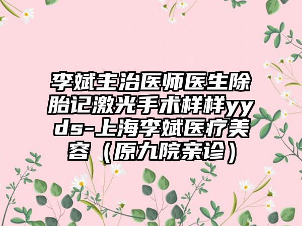 李斌	主治医师医生除胎记激光手术样样yyds-上海李斌医疗美容（原九院亲诊）