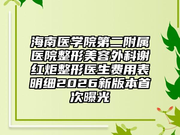 海南医学院第二附属医院整形美容外科谢红炬整形医生费用表明细2026新版本首次曝光