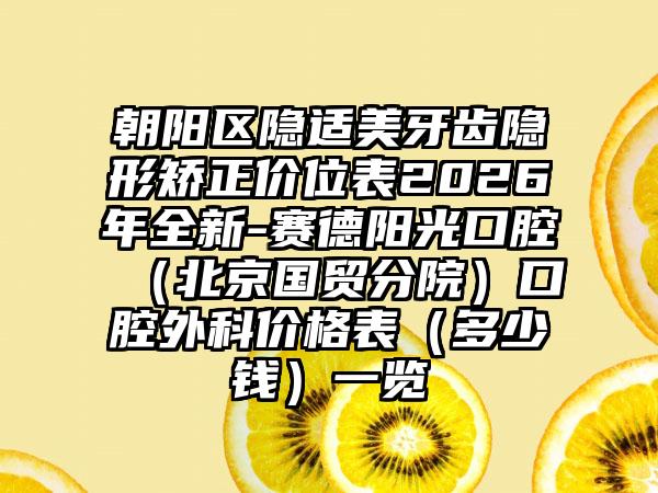 朝阳区隐适美牙齿隐形矫正价位表2026年全新-赛德阳光口腔（北京国贸分院）口腔外科价格表（多少钱）一览