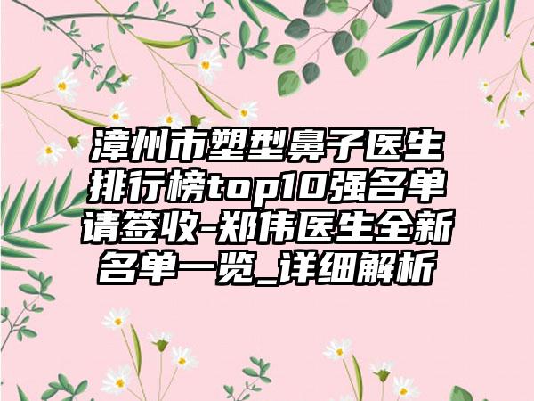 漳州市塑型鼻子医生排行榜top10强名单请签收-郑伟医生全新名单一览_详细解析