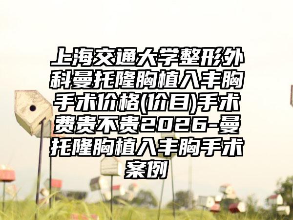 上海交通大学整形外科曼托隆胸植入丰胸手术价格(价目)手术费贵不贵2026-曼托隆胸植入丰胸手术案例
