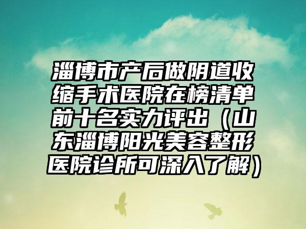 淄博市产后做阴道收缩手术医院在榜清单前十名实力评出（山东淄博阳光美容整形医院诊所可深入了解）