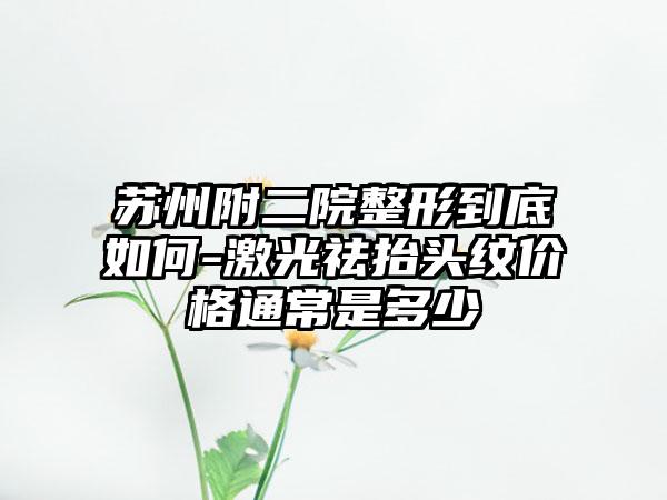 苏州附二院整形到底如何-激光祛抬头纹价格通常是多少
