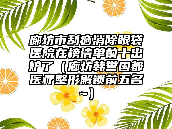 廊坊市刮痧消除眼袋医院在榜清单前十出炉了（廊坊韩誉国都医疗整形解锁前五名~）