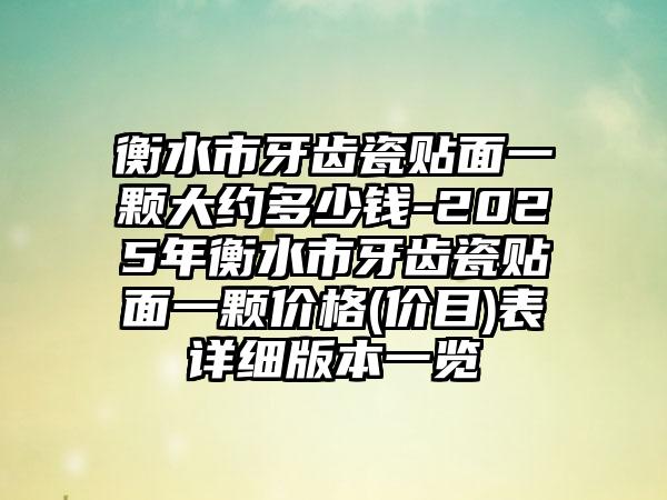 衡水市牙齿瓷贴面一颗大约多少钱-2025年衡水市牙齿瓷贴面一颗价格(价目)表详细版本一览