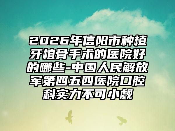 2026年信阳市种植牙植骨手术的医院好的哪些-中国人民解放军第四五四医院口腔科实力不可小觑
