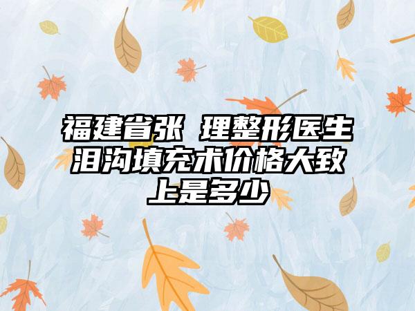 福建省张睅理整形医生泪沟填充术价格大致上是多少
