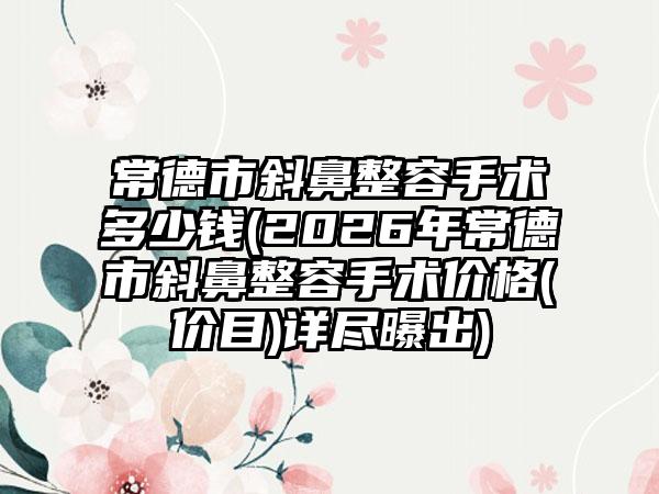 常德市斜鼻整容手术多少钱(2026年常德市斜鼻整容手术价格(价目)详尽曝出)