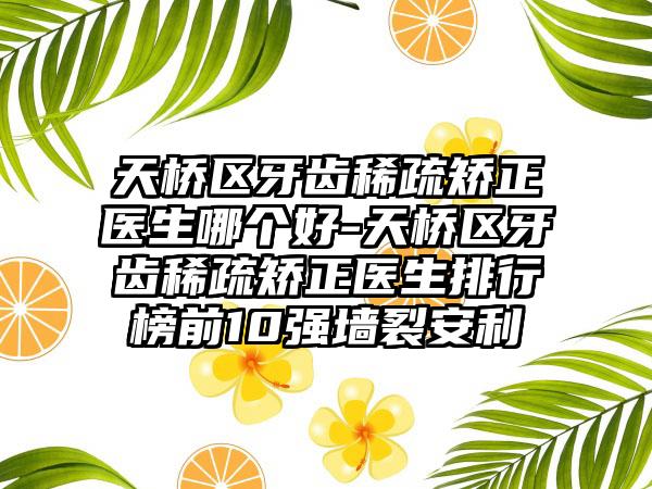 天桥区牙齿稀疏矫正医生哪个好-天桥区牙齿稀疏矫正医生排行榜前10强墙裂安利