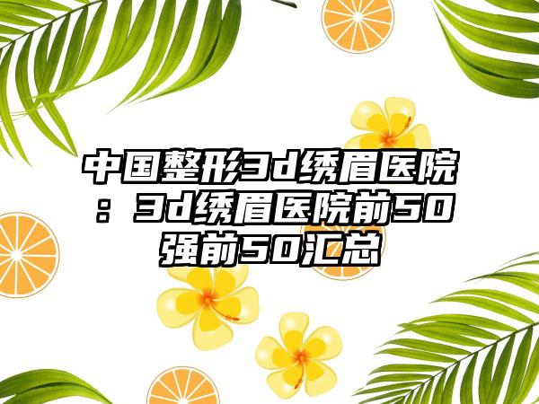 中国整形3d绣眉医院：3d绣眉医院前50强前50汇总