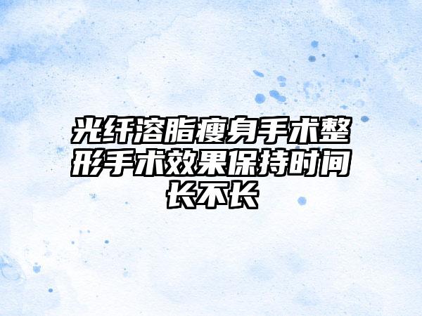 光纤溶脂瘦身手术整形手术效果保持时间长不长