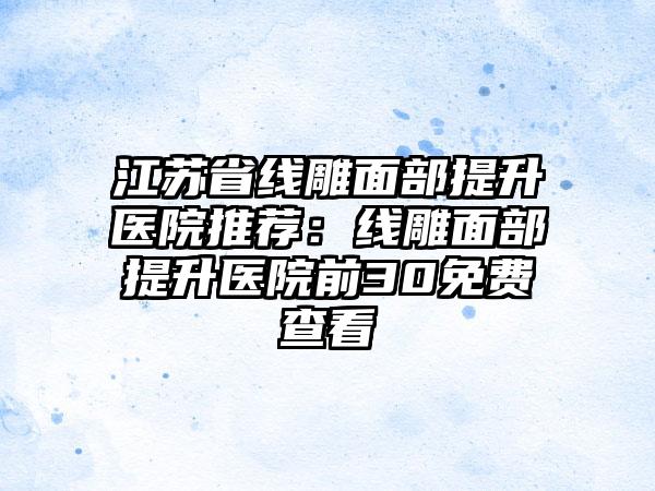 江苏省线雕面部提升医院推荐：线雕面部提升医院前30免费查看