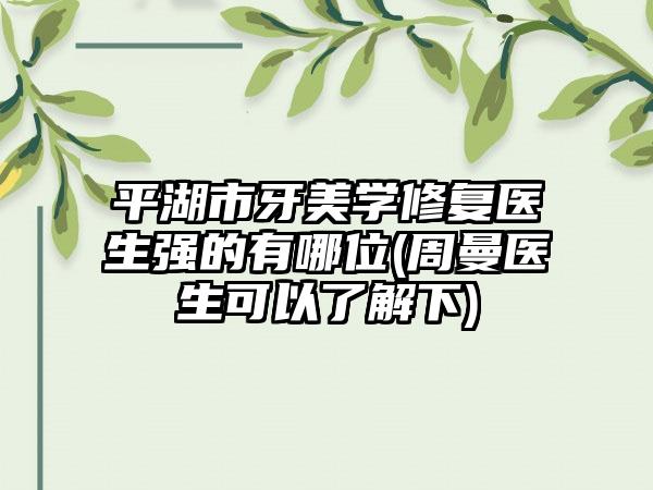 平湖市牙美学修复医生强的有哪位(周曼医生可以了解下)