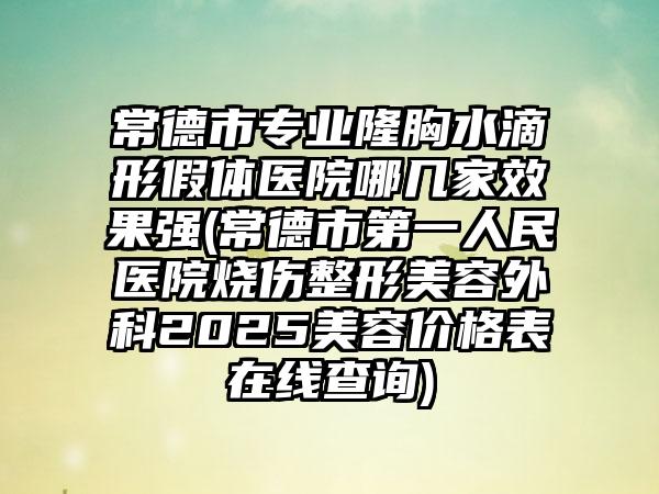 常德市专业隆胸水滴形假体医院哪几家效果强(常德市第一人民医院烧伤整形美容外科2025美容价格表在线查询)