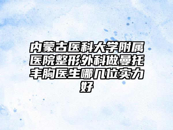 内蒙古医科大学附属医院整形外科做曼托丰胸医生哪几位实力好